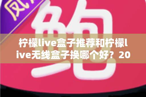 柠檬live盒子推荐和柠檬live无线盒子换哪个好?2025最新选购攻略与真实对比测评 柠檬live盒子推荐和柠檬live无线盒子换哪个好?2025最新选购攻略与真实对比测评