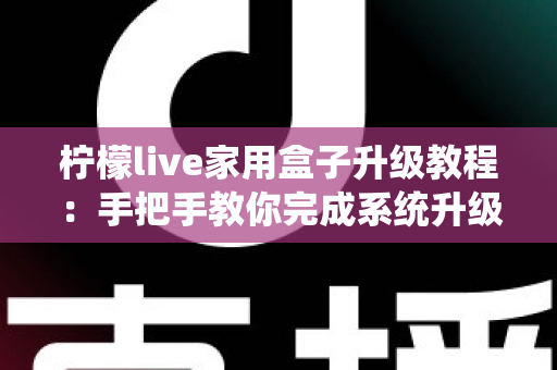 柠檬live家用盒子升级教程:手把手教你完成系统升级,让设备焕然一新 柠檬live家用盒子升级教程:手把手教你完成系统升级,让设备焕然一新