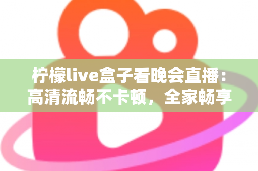 柠檬live盒子看晚会直播:高清流畅不卡顿,全家畅享精彩晚会的一站式观看指南 柠檬live盒子看晚会直播:高清流畅不卡顿,全家畅享精彩晚会的一站式观看指南