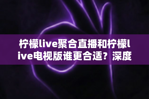 柠檬live聚合直播和柠檬live电视版谁更合适?深度对比解析,帮你找到最适合的观影方案 柠檬live聚合直播和柠檬live电视版谁更合适?深度对比解析,帮你找到最适合的观影方案
