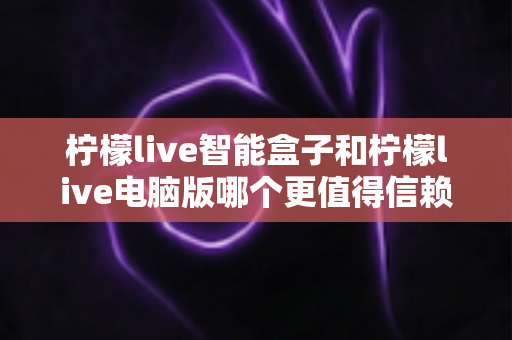 柠檬live智能盒子和柠檬live电脑版哪个更值得信赖?多维度深度对比全解析 柠檬live智能盒子和柠檬live电脑版哪个更值得信赖?多维度深度对比全解析