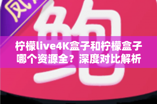 柠檬live4K盒子和柠檬盒子哪个资源全?深度对比解析帮你选对电视盒子 柠檬live4K盒子和柠檬盒子哪个资源全?深度对比解析帮你选对电视盒子