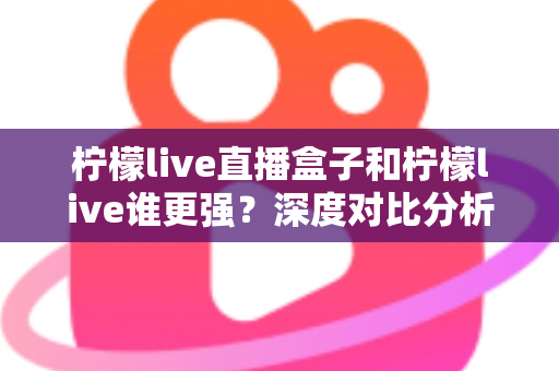 柠檬live直播盒子和柠檬live谁更强?深度对比分析帮你选对直播工具 柠檬live直播盒子和柠檬live谁更强?深度对比分析帮你选对直播工具