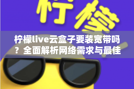 柠檬live云盒子要装宽带吗?全面解析网络需求与最佳使用方案 柠檬live云盒子要装宽带吗?全面解析网络需求与最佳使用方案