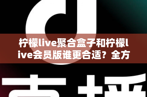 柠檬live聚合盒子和柠檬live会员版谁更合适?全方位深度对比帮你选对不花冤枉钱 柠檬live聚合盒子和柠檬live会员版谁更合适?全方位深度对比帮你选对不花冤枉钱