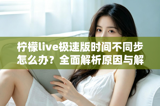 柠檬live极速版时间不同步怎么办？全面解析原因与解决方法，轻松恢复正常使用