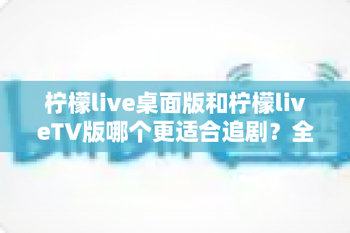 柠檬live桌面版和柠檬liveTV版哪个更适合追剧?全面对比帮你找到最佳选择 柠檬live桌面版和柠檬liveTV版哪个更适合追剧?全面对比帮你找到最佳选择