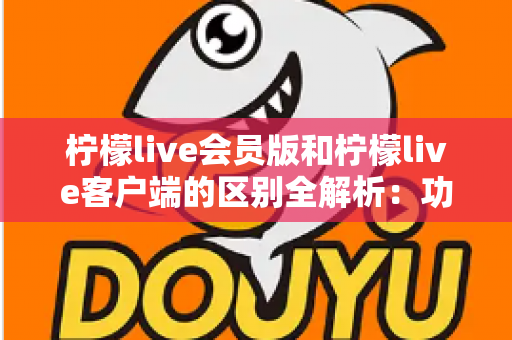 柠檬live会员版和柠檬live客户端的区别全解析:功能、价格与使用体验一网打尽 柠檬live会员版和柠檬live客户端的区别全解析:功能、价格与使用体验一网打尽
