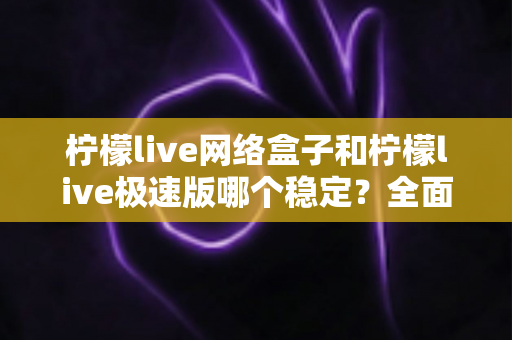 柠檬live网络盒子和柠檬live极速版哪个稳定？全面对比分析与选购指南