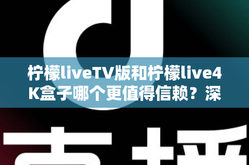 柠檬liveTV版和柠檬live4K盒子哪个更值得信赖？深度对比测评助你选对不踩坑