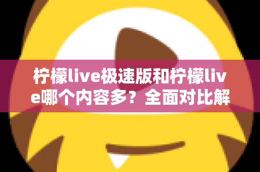 柠檬live极速版和柠檬live哪个内容多？全面对比解析两大版本内容差异与选择指南