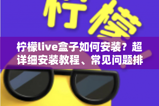 柠檬live盒子如何安装?超详细安装教程、常见问题排查与实用技巧一文搞定 柠檬live盒子如何安装?超详细安装教程、常见问题排查与实用技巧一文搞定