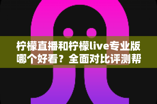 柠檬直播和柠檬live专业版哪个好看?全面对比评测帮你找到最适合自己的观看选择 柠檬直播和柠檬live专业版哪个好看?全面对比评测帮你找到最适合自己的观看选择