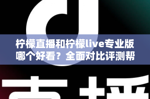 柠檬直播和柠檬live专业版哪个好看？全面对比评测帮你找到最适合自己的观看选择