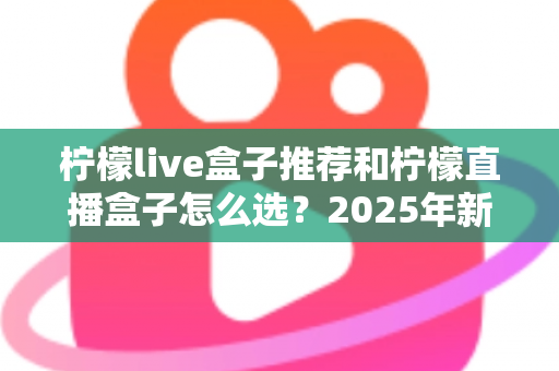 柠檬live盒子推荐和柠檬直播盒子怎么选？2025年新手避坑一站式选购指南
