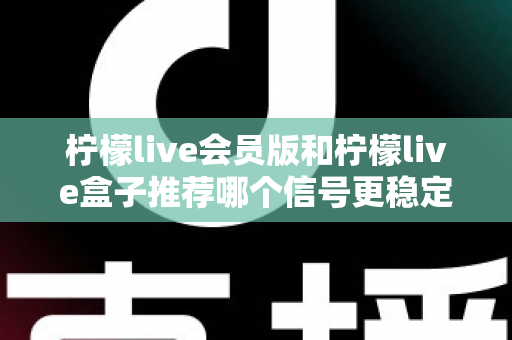 柠檬live会员版和柠檬live盒子推荐哪个信号更稳定?全面对比分析与选购指南 柠檬live会员版和柠檬live盒子推荐哪个信号更稳定?全面对比分析与选购指南
