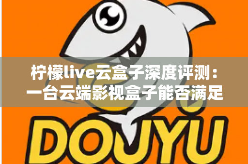 柠檬live云盒子深度评测:一台云端影视盒子能否满足全家人的观影需求? 柠檬live云盒子深度评测:一台云端影视盒子能否满足全家人的观影需求?