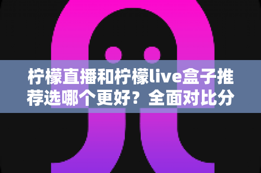 柠檬直播和柠檬live盒子推荐选哪个更好?全面对比分析与选购指南 柠檬直播和柠檬live盒子推荐选哪个更好?全面对比分析与选购指南