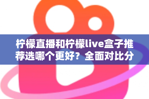 柠檬直播和柠檬live盒子推荐选哪个更好?全面对比分析与选购指南 柠檬直播和柠檬live盒子推荐选哪个更好?全面对比分析与选购指南