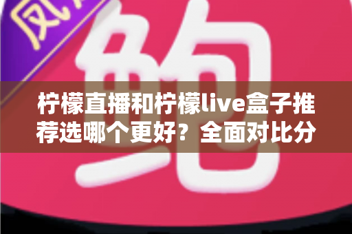 柠檬直播和柠檬live盒子推荐选哪个更好？全面对比分析与选购指南