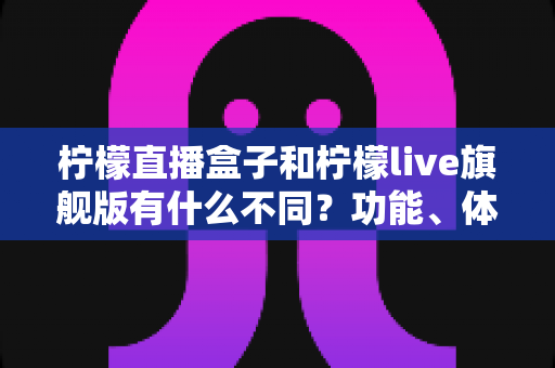 柠檬直播盒子和柠檬live旗舰版有什么不同?功能、体验与选择一文读懂 柠檬直播盒子和柠檬live旗舰版有什么不同?功能、体验与选择一文读懂