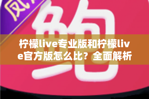 柠檬live专业版和柠檬live官方版怎么比？全面解析两大版本差异与选择指南