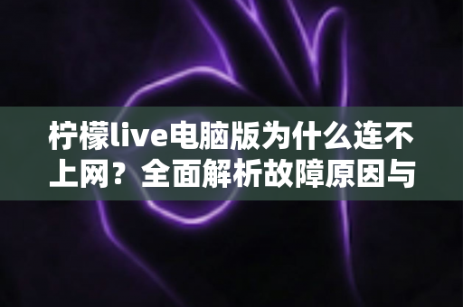 柠檬live电脑版为什么连不上网？全面解析故障原因与高效解决方法