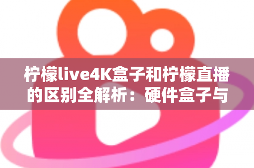 柠檬live4K盒子和柠檬直播的区别全解析：硬件盒子与软件应用该怎么选？一文看懂！