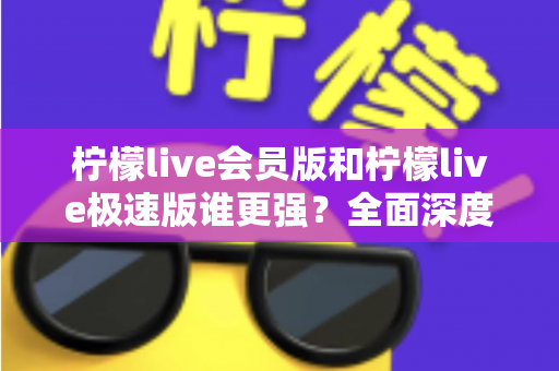 柠檬live会员版和柠檬live极速版谁更强？全面深度对比解析，看完再选不踩坑