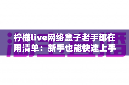 柠檬live网络盒子老手都在用清单：新手也能快速上手的完整优化指南