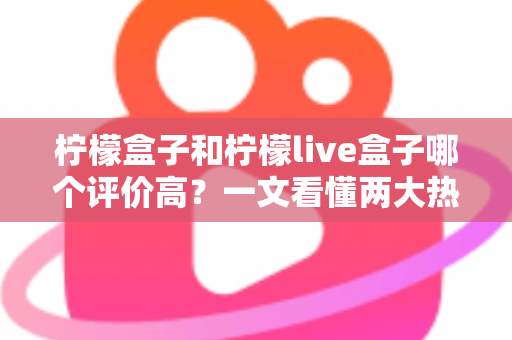 柠檬盒子和柠檬live盒子哪个评价高?一文看懂两大热门盒子的真实口碑差异 柠檬盒子和柠檬live盒子哪个评价高?一文看懂两大热门盒子的真实口碑差异