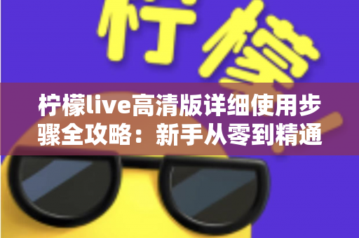 柠檬live高清版详细使用步骤全攻略：新手从零到精通的完整操作指南