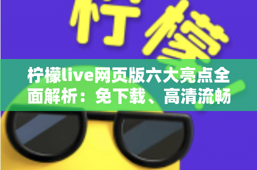 柠檬live网页版六大亮点全面解析：免下载、高清流畅、互动升级的直播新体验