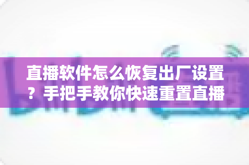 直播软件怎么恢复出厂设置?手把手教你快速重置直播软件,彻底解决卡顿闪退难题 直播软件怎么恢复出厂设置?手把手教你快速重置直播软件,彻底解决卡顿闪退难题