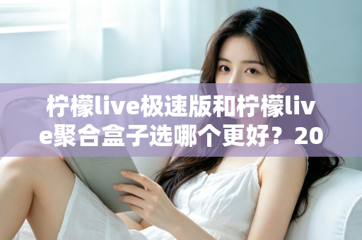 柠檬live极速版和柠檬live聚合盒子选哪个更好？2025年最全选购指南与深度对比解析