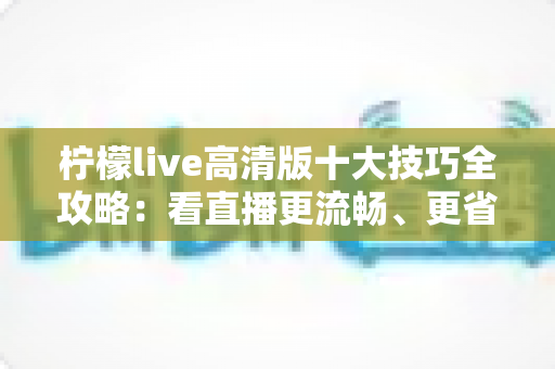 柠檬live高清版十大技巧全攻略：看直播更流畅、更省心、更尽兴的实用指南