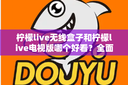 柠檬live无线盒子和柠檬live电视版哪个好看？全面对比帮你选出更佳观影方案