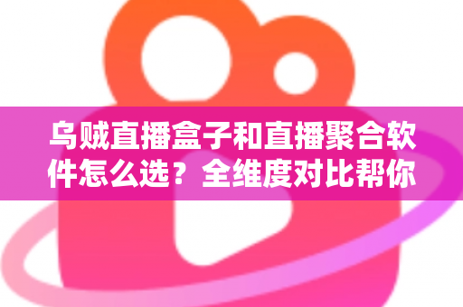 乌贼直播盒子和直播聚合软件怎么选?全维度对比帮你找到最适合的追播方案 乌贼直播盒子和直播聚合软件怎么选?全维度对比帮你找到最适合的追播方案