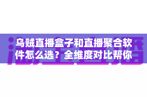 乌贼直播盒子和直播聚合软件怎么选?全维度对比帮你找到最适合的追播方案 乌贼直播盒子和直播聚合软件怎么选?全维度对比帮你找到最适合的追播方案