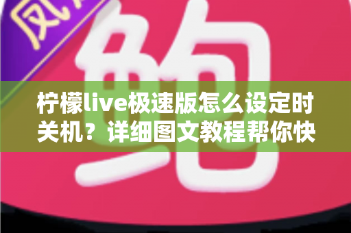 柠檬live极速版怎么设定时关机?详细图文教程帮你快速掌握定时关闭技巧 柠檬live极速版怎么设定时关机?详细图文教程帮你快速掌握定时关闭技巧