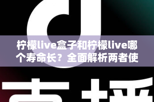 柠檬live盒子和柠檬live哪个寿命长？全面解析两者使用寿命差异与选购避坑指南