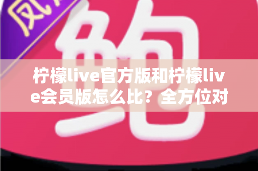 柠檬live官方版和柠檬live会员版怎么比?全方位对比指南帮你选对版本不踩坑 柠檬live官方版和柠檬live会员版怎么比?全方位对比指南帮你选对版本不踩坑