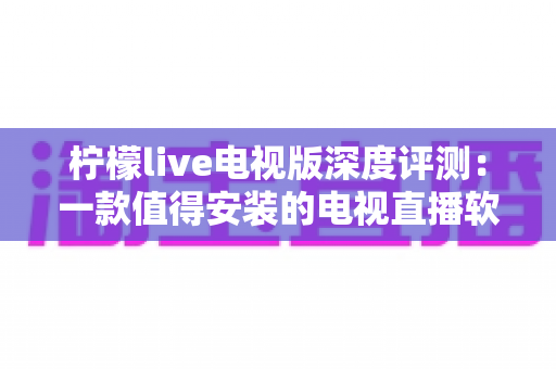 柠檬live电视版深度评测:一款值得安装的电视直播软件吗? 柠檬live电视版深度评测:一款值得安装的电视直播软件吗?
