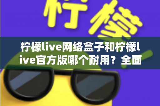 柠檬live网络盒子和柠檬live官方版哪个耐用？全面解析与选购指南