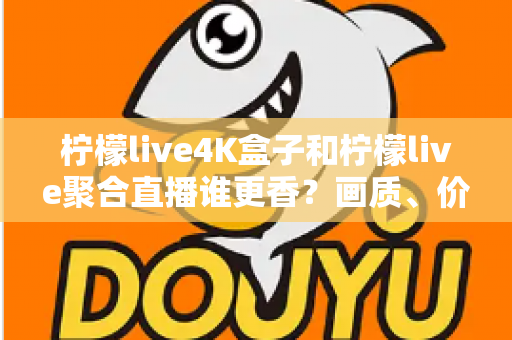 柠檬live4K盒子和柠檬live聚合直播谁更香?画质、价格、体验全维度深度对比指南 柠檬live4K盒子和柠檬live聚合直播谁更香?画质、价格、体验全维度深度对比指南