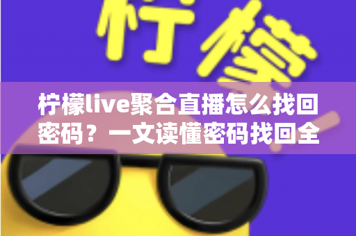 柠檬live聚合直播怎么找回密码?一文读懂密码找回全流程与账号安全防护技巧 柠檬live聚合直播怎么找回密码?一文读懂密码找回全流程与账号安全防护技巧