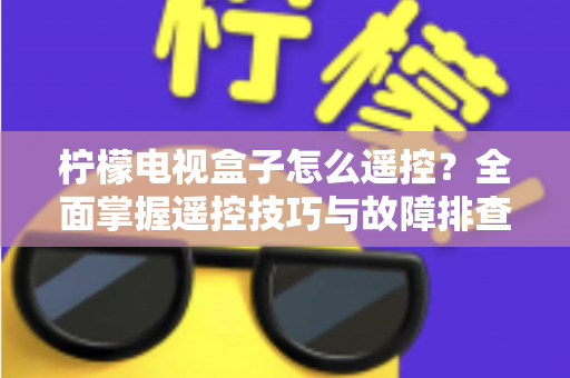 柠檬电视盒子怎么遥控？全面掌握遥控技巧与故障排查的实用指南