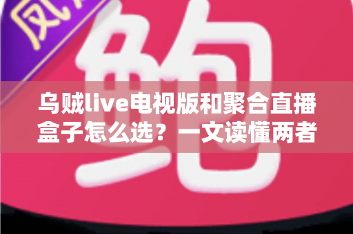 乌贼live电视版和聚合直播盒子怎么选？一文读懂两者差异与选购策略