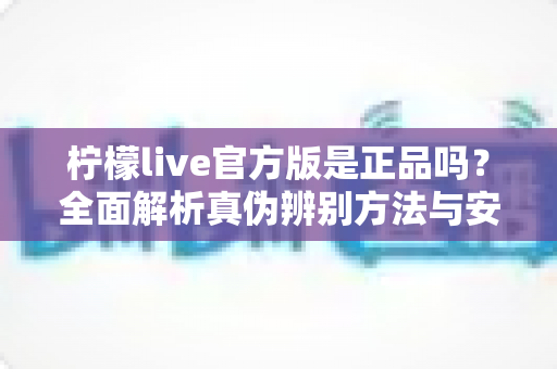 柠檬live官方版是正品吗？全面解析真伪辨别方法与安全下载指南
