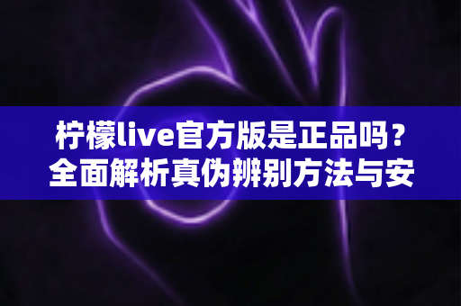 柠檬live官方版是正品吗？全面解析真伪辨别方法与安全下载指南